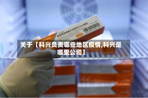 关于【科兴负责哪些地区疫情,科兴是哪里公司】