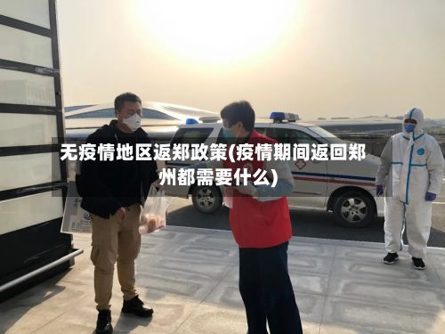 无疫情地区返郑政策(疫情期间返回郑州都需要什么)