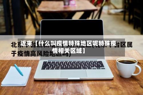 近来【什么叫疫情特殊地区呢特殊疫情相关区域】-第3张图片