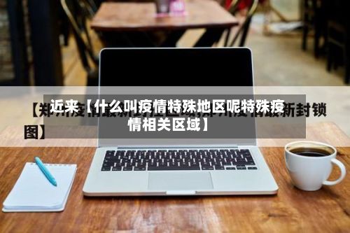 近来【什么叫疫情特殊地区呢特殊疫情相关区域】-第2张图片