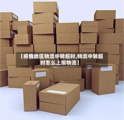 【疫情地区物流中转超时,物流中转超时怎么上报物流】-第1张图片