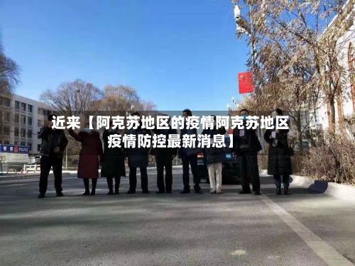 近来【阿克苏地区的疫情阿克苏地区疫情防控最新消息】