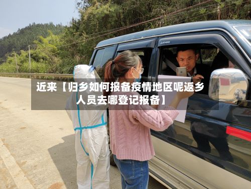 近来【归乡如何报备疫情地区呢返乡人员去哪登记报备】