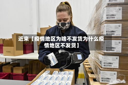 近来【疫情地区为啥不发货为什么疫情地区不发货】