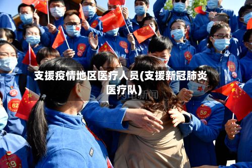 支援疫情地区医疗人员(支援新冠肺炎医疗队)-第3张图片