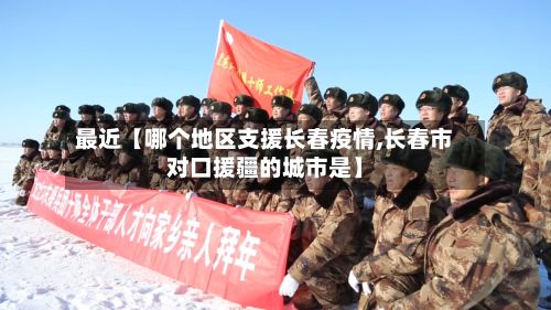 最近【哪个地区支援长春疫情,长春市对口援疆的城市是】-第2张图片