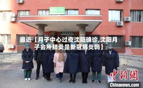 最近【月子中心过夜沈阳确诊,沈阳月子会所肺炎是新冠肺炎吗】