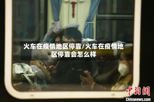 火车在疫情地区停靠/火车在疫情地区停靠会怎么样