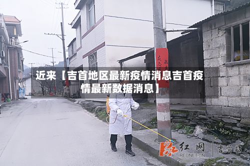 近来【吉首地区最新疫情消息吉首疫情最新数据消息】