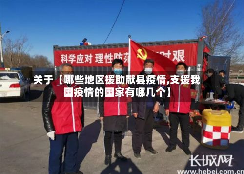 关于【哪些地区援助献县疫情,支援我国疫情的国家有哪几个】