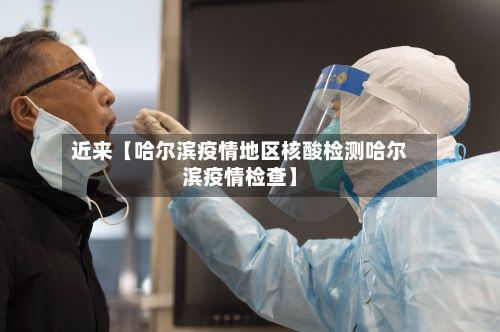 近来【哈尔滨疫情地区核酸检测哈尔滨疫情检查】-第3张图片