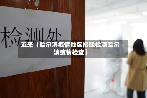近来【哈尔滨疫情地区核酸检测哈尔滨疫情检查】-第2张图片