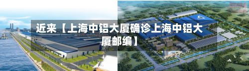 近来【上海中铝大厦确诊上海中铝大厦邮编】