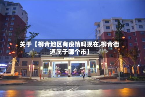 关于【柳青地区有疫情吗现在,柳青街道属于哪个市】