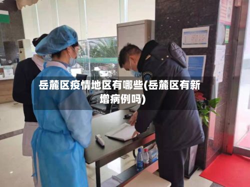 岳麓区疫情地区有哪些(岳麓区有新增病例吗)-第3张图片