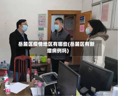 岳麓区疫情地区有哪些(岳麓区有新增病例吗)-第1张图片