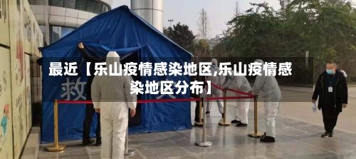 最近【乐山疫情感染地区,乐山疫情感染地区分布】