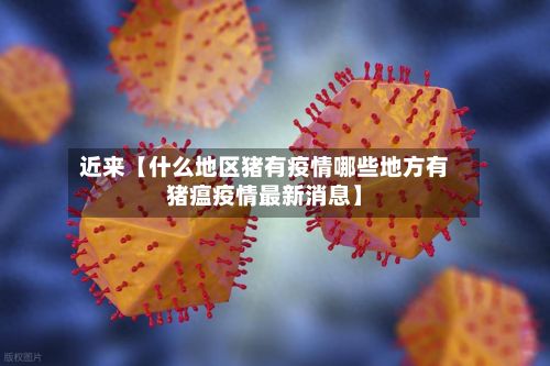 近来【什么地区猪有疫情哪些地方有猪瘟疫情最新消息】