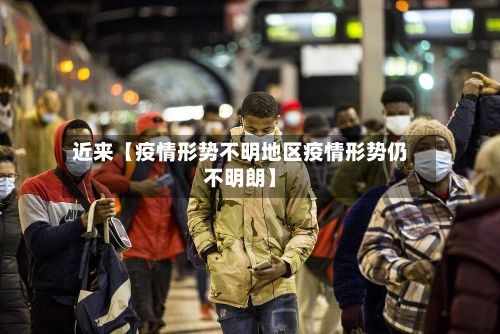近来【疫情形势不明地区疫情形势仍不明朗】-第3张图片