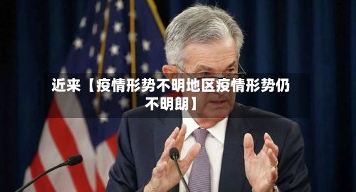 近来【疫情形势不明地区疫情形势仍不明朗】