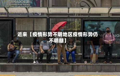 近来【疫情形势不明地区疫情形势仍不明朗】-第2张图片