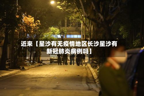 近来【星沙有无疫情地区长沙星沙有新冠肺炎病例吗】