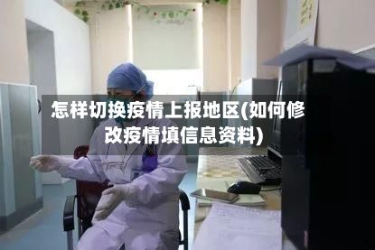 怎样切换疫情上报地区(如何修改疫情填信息资料)-第1张图片