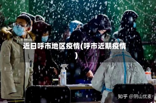近日呼市地区疫情(呼市近期疫情)