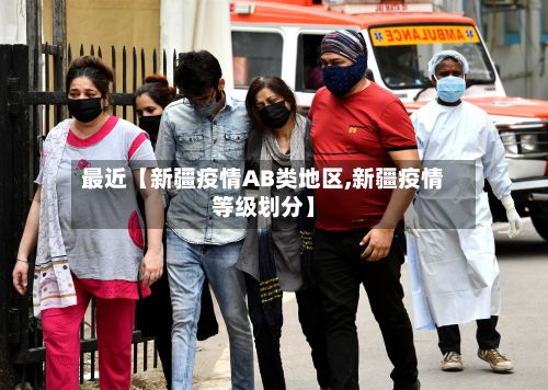最近【新疆疫情AB类地区,新疆疫情等级划分】