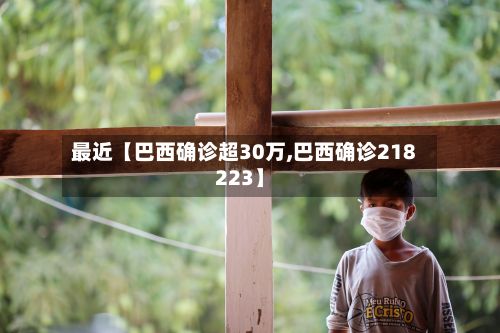 最近【巴西确诊超30万,巴西确诊218223】-第1张图片