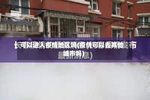 可以进入疫情地区吗(疫情可以去其他城市吗)-第3张图片