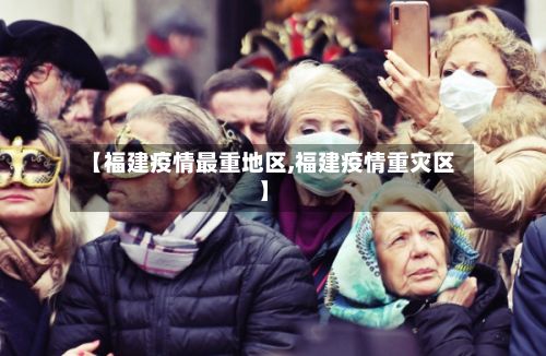 【福建疫情最重地区,福建疫情重灾区】-第2张图片