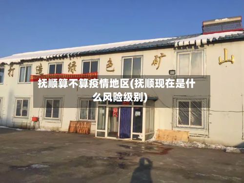 抚顺算不算疫情地区(抚顺现在是什么风险级别)-第1张图片