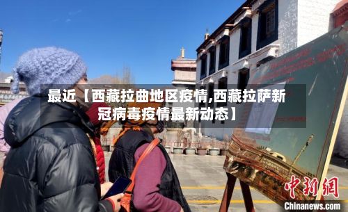 最近【西藏拉曲地区疫情,西藏拉萨新冠病毒疫情最新动态】-第3张图片