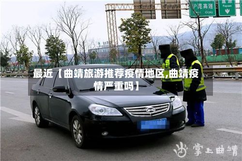 最近【曲靖旅游推荐疫情地区,曲靖疫情严重吗】-第1张图片