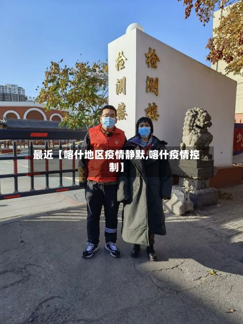 最近【喀什地区疫情静默,喀什疫情控制】-第3张图片