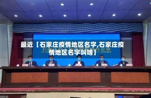 最近【石家庄疫情地区名字,石家庄疫情地区名字叫啥】