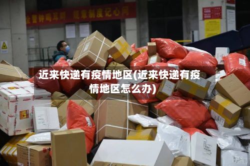 近来快递有疫情地区(近来快递有疫情地区怎么办)-第2张图片