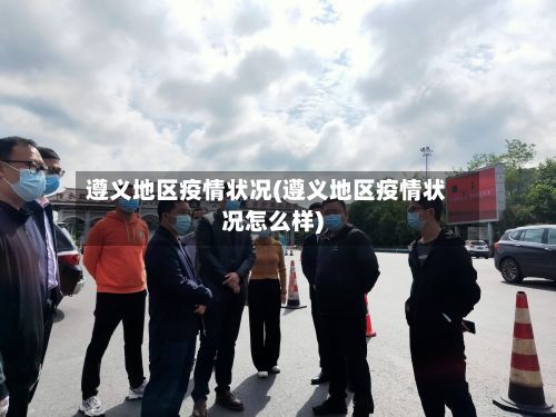遵义地区疫情状况(遵义地区疫情状况怎么样)-第2张图片