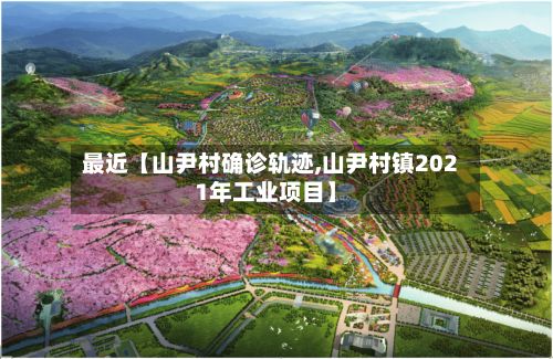 最近【山尹村确诊轨迹,山尹村镇2021年工业项目】