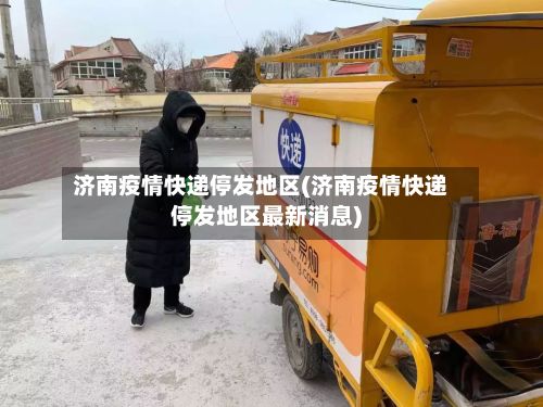 济南疫情快递停发地区(济南疫情快递停发地区最新消息)-第2张图片