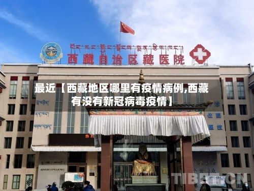 最近【西藏地区哪里有疫情病例,西藏有没有新冠病毒疫情】