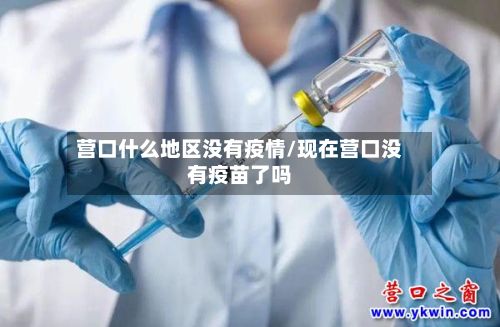 营口什么地区没有疫情/现在营口没有疫苗了吗-第3张图片