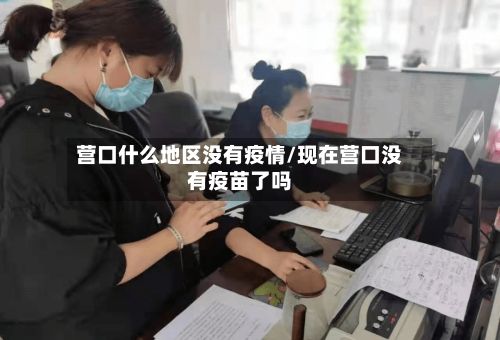 营口什么地区没有疫情/现在营口没有疫苗了吗-第2张图片