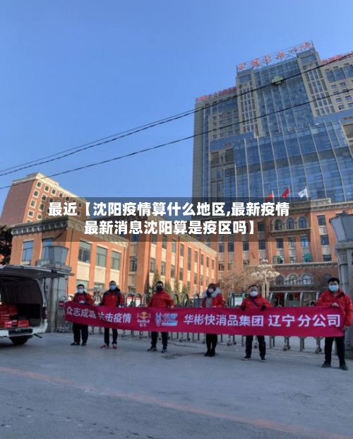 最近【沈阳疫情算什么地区,最新疫情最新消息沈阳算是疫区吗】