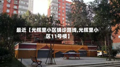 最近【光辉里小区确诊路线,光辉里小区11号楼】-第3张图片