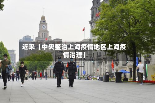 近来【中央整治上海疫情地区上海疫情治理】