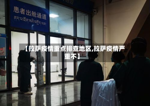 【拉萨疫情重点排查地区,拉萨疫情严重不】