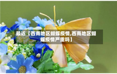 最近【西南地区蝴蝶疫情,西南地区蝴蝶疫情严重吗】-第2张图片