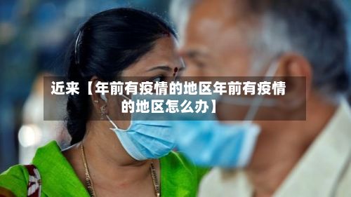 近来【年前有疫情的地区年前有疫情的地区怎么办】